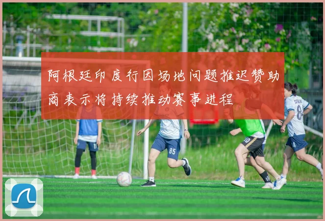 阿根廷印度行因场地问题推迟赞助商表示将持续推动赛事进程