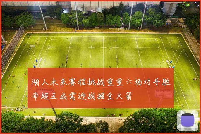 湖人未来赛程挑战重重六场对手胜率超五成需迎战掘金火箭