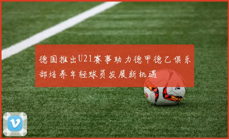 德国推出U21赛事助力德甲德乙俱乐部培养年轻球员发展新机遇