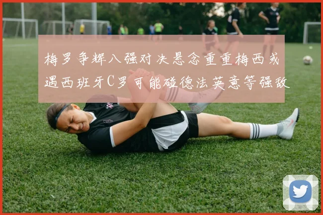 梅罗争辉八强对决悬念重重梅西或遇西班牙C罗可能碰德法英意等强敌