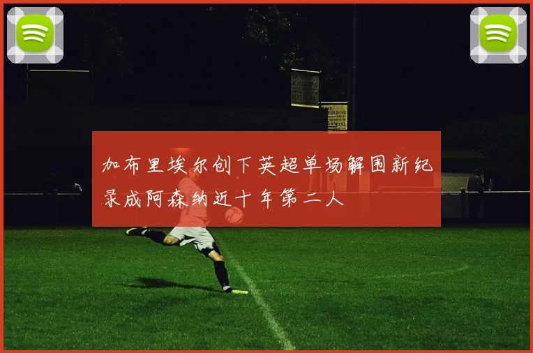 加布里埃尔创下英超单场解围新纪录成阿森纳近十年第二人