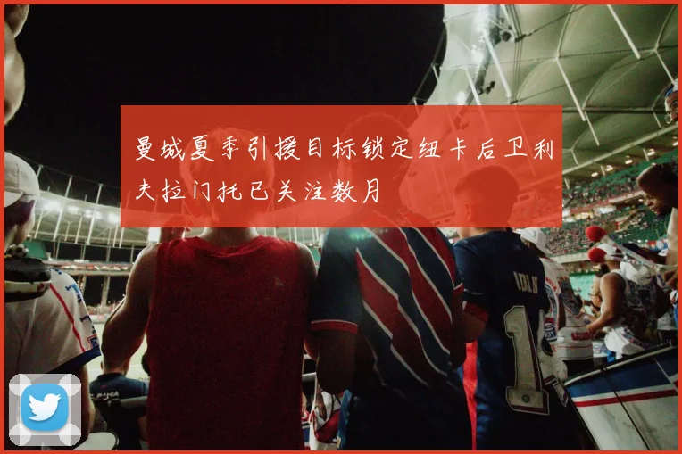 曼城夏季引援目标锁定纽卡后卫利夫拉门托已关注数月