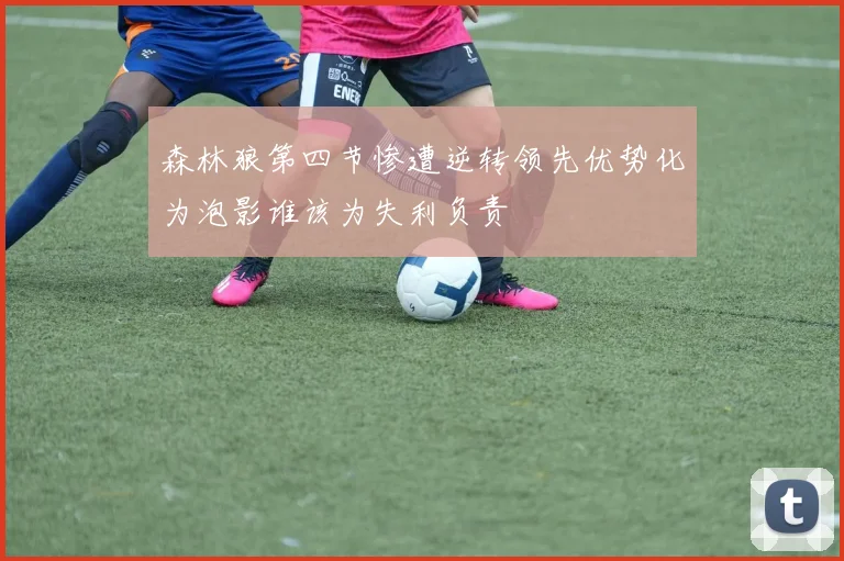 森林狼第四节惨遭逆转领先优势化为泡影谁该为失利负责