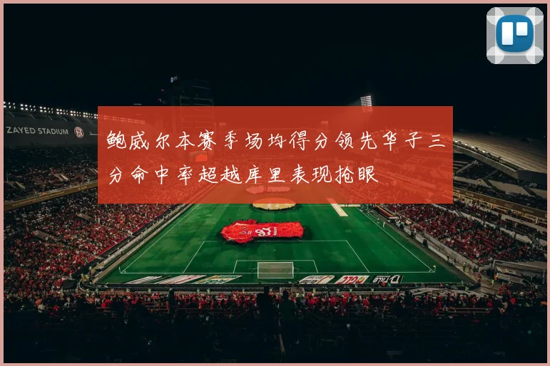 鲍威尔本赛季场均得分领先华子三分命中率超越库里表现抢眼