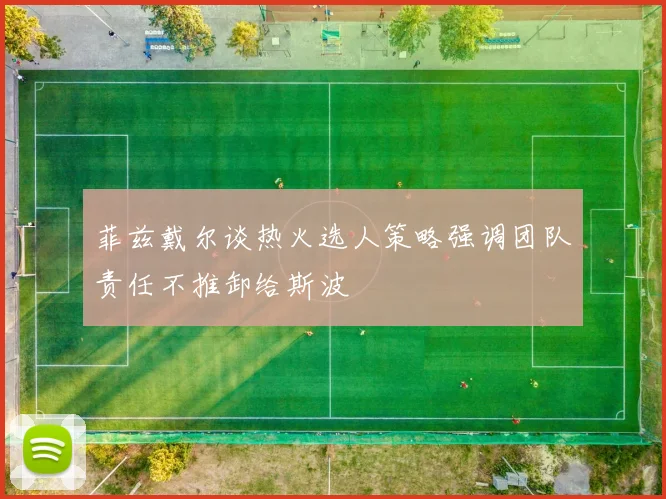 菲兹戴尔谈热火选人策略强调团队责任不推卸给斯波