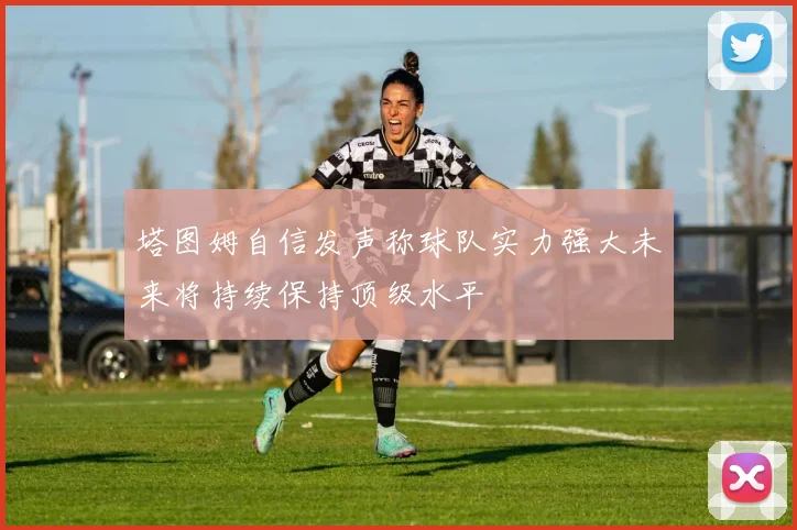 塔图姆自信发声称球队实力强大未来将持续保持顶级水平