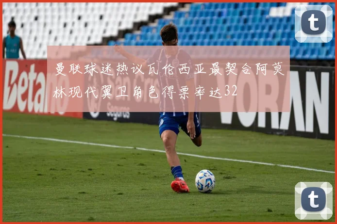 曼联球迷热议瓦伦西亚最契合阿莫林现代翼卫角色得票率达32
