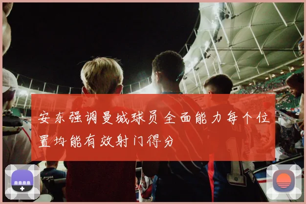 安东强调曼城球员全面能力每个位置均能有效射门得分