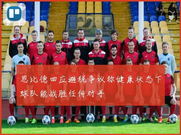 恩比德回应避税争议称健康状态下球队能战胜任何对手