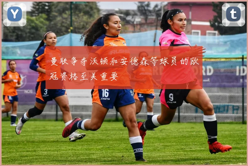 曼联争夺沃顿和安德森等球员的欧冠资格至关重要