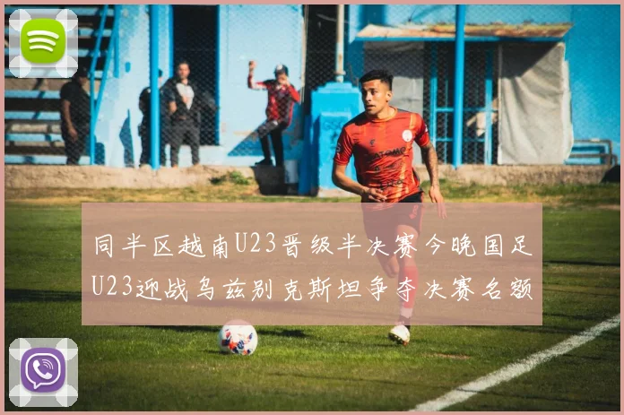 同半区越南U23晋级半决赛今晚国足U23迎战乌兹别克斯坦争夺决赛名额