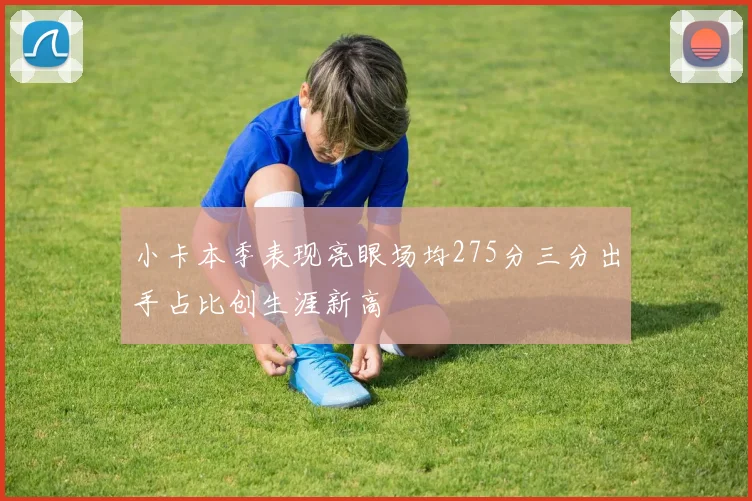 小卡本季表现亮眼场均275分三分出手占比创生涯新高