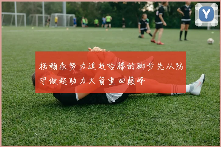 杨瀚森努力追赶哈滕的脚步先从防守做起助力火箭重回巅峰