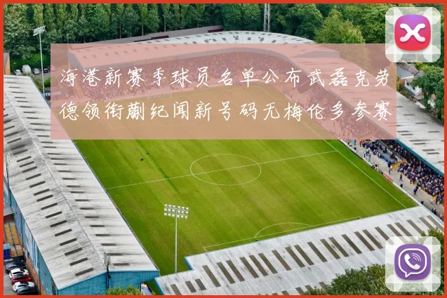 海港新赛季球员名单公布武磊克劳德领衔蒯纪闻新号码无梅伦多参赛