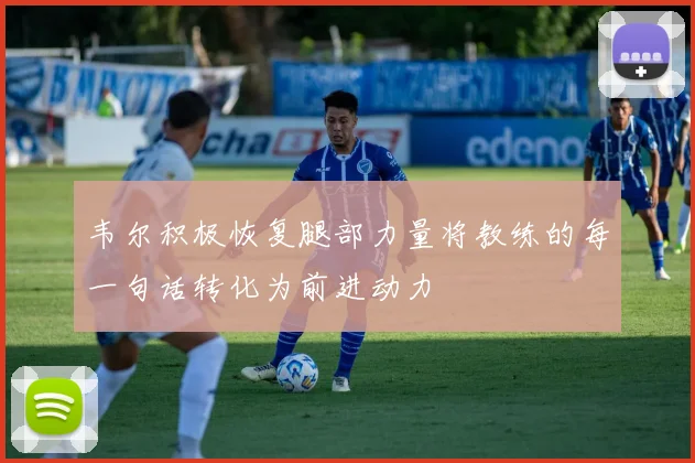 韦尔积极恢复腿部力量将教练的每一句话转化为前进动力