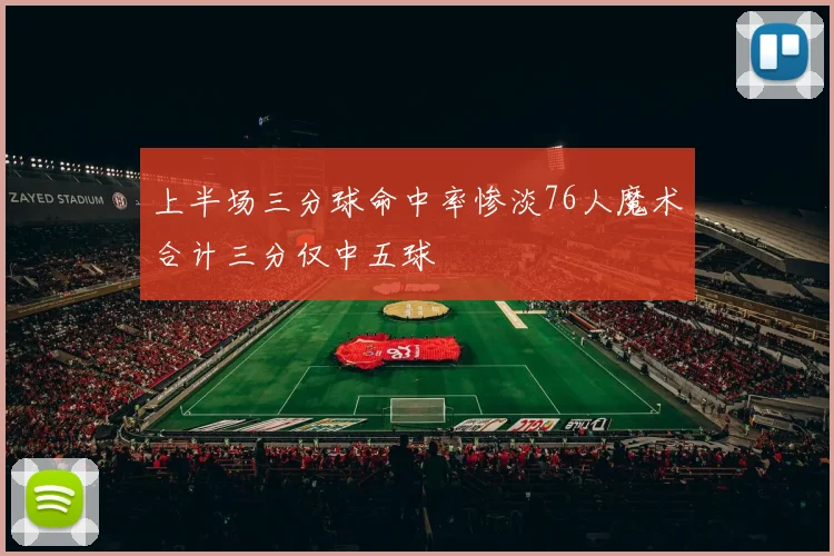 上半场三分球命中率惨淡76人魔术合计三分仅中五球