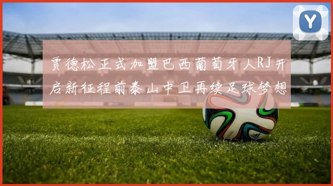 贾德松正式加盟巴西葡萄牙人RJ开启新征程前泰山中卫再续足球梦想