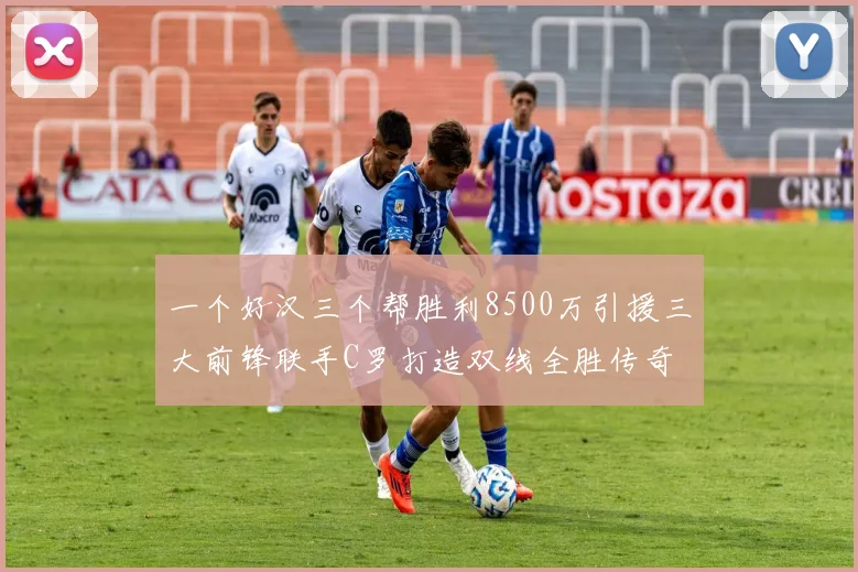 一个好汉三个帮胜利8500万引援三大前锋联手C罗打造双线全胜传奇