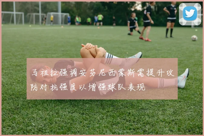 马祖拉强调安芬尼西蒙斯需提升攻防对抗强度以增强球队表现