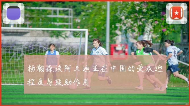 杨瀚森谈阿夫迪亚在中国的受欢迎程度与鼓励作用