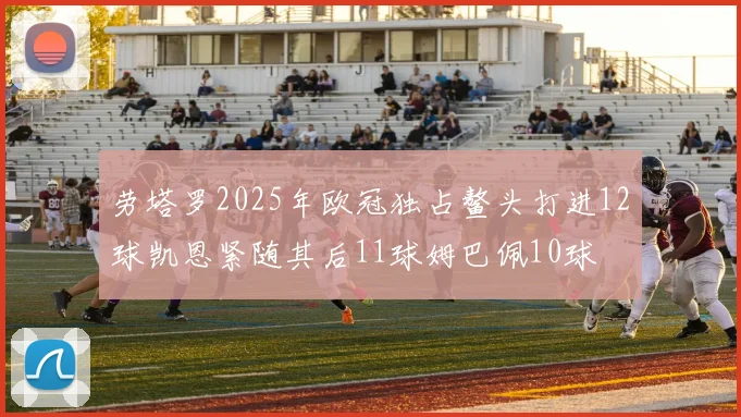 劳塔罗2025年欧冠独占鳌头打进12球凯恩紧随其后11球姆巴佩10球