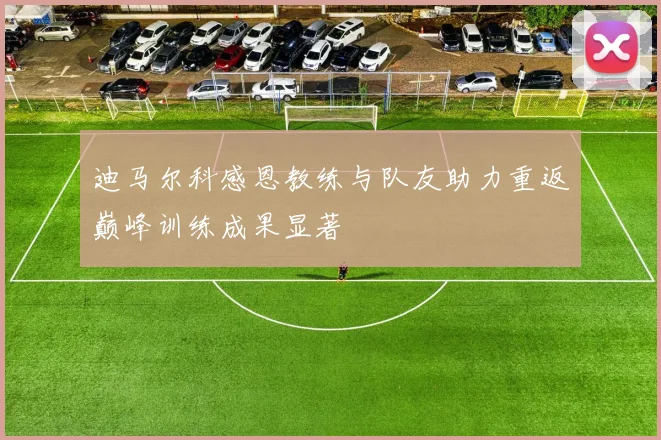 迪马尔科感恩教练与队友助力重返巅峰训练成果显著