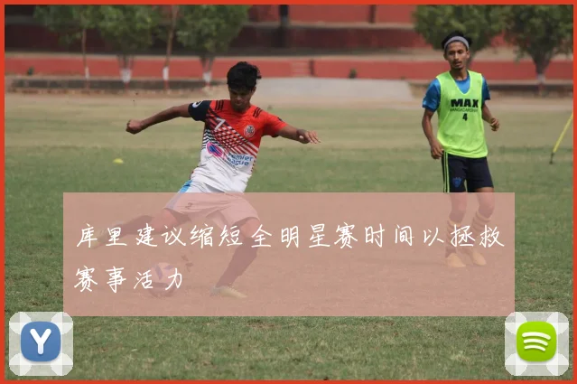 库里建议缩短全明星赛时间以拯救赛事活力