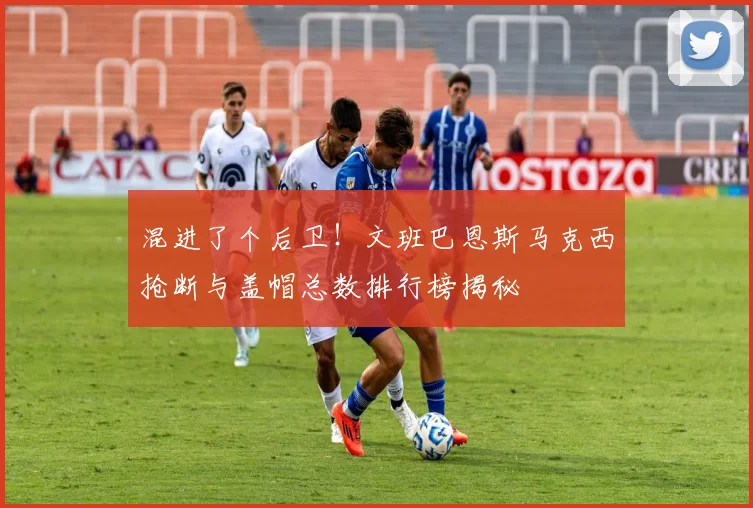 混进了个后卫！文班巴恩斯马克西抢断与盖帽总数排行榜揭秘