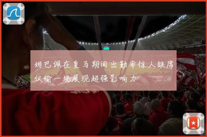 姆巴佩在皇马期间出勤率惊人缺席仅输一场展现超强影响力