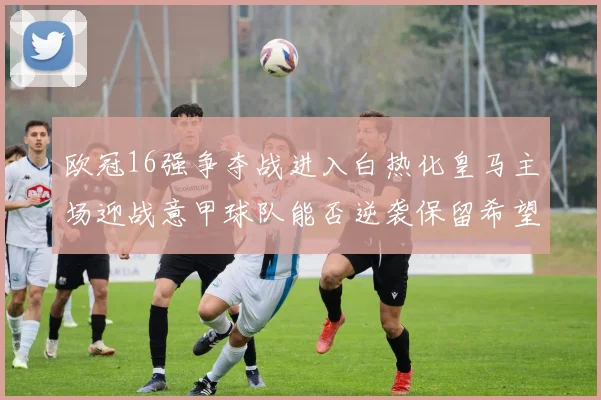 欧冠16强争夺战进入白热化皇马主场迎战意甲球队能否逆袭保留希望