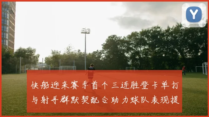 快船迎来赛季首个三连胜登卡单打与射手群默契配合助力球队表现提升