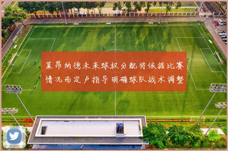 莱昂纳德未来球权分配将依据比赛情况而定卢指导明确球队战术调整方向