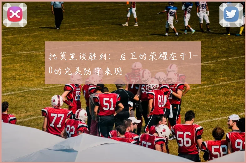 托莫里谈胜利：后卫的荣耀在于1-0的完美防守表现