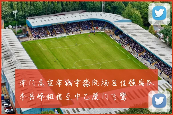 津门虎宣布钱宇淼阮杨吕佳强离队李岳峰租借至中乙厦门飞鹭