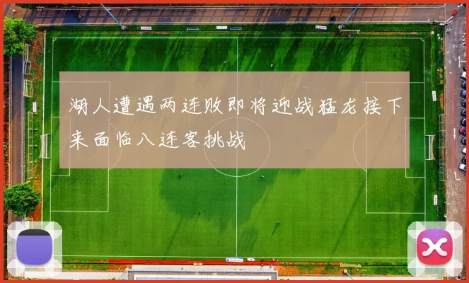 湖人遭遇两连败即将迎战猛龙接下来面临八连客挑战