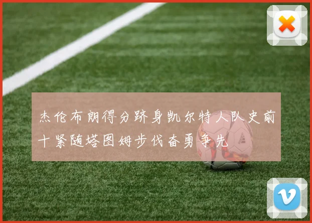 杰伦布朗得分跻身凯尔特人队史前十紧随塔图姆步伐奋勇争先