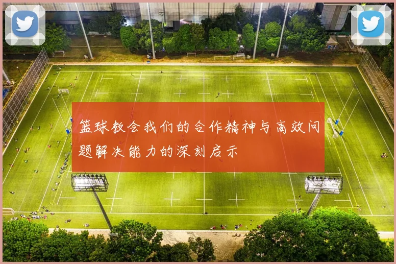 篮球教会我们的合作精神与高效问题解决能力的深刻启示