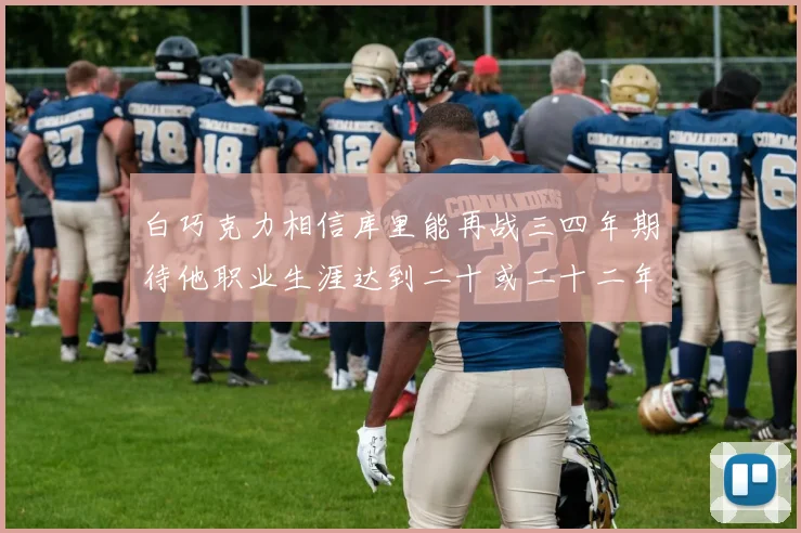白巧克力相信库里能再战三四年期待他职业生涯达到二十或二十二年