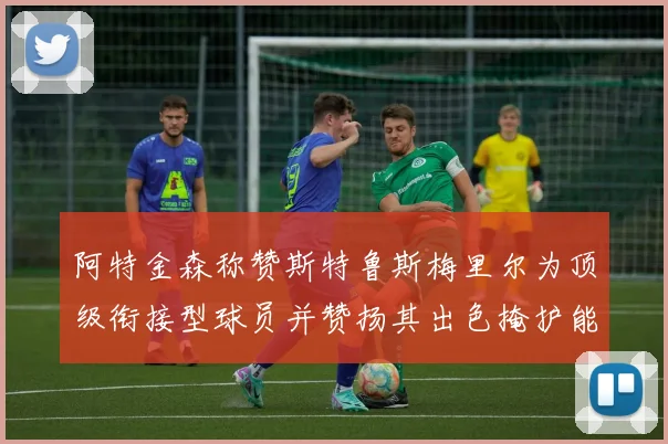 阿特金森称赞斯特鲁斯梅里尔为顶级衔接型球员并赞扬其出色掩护能力