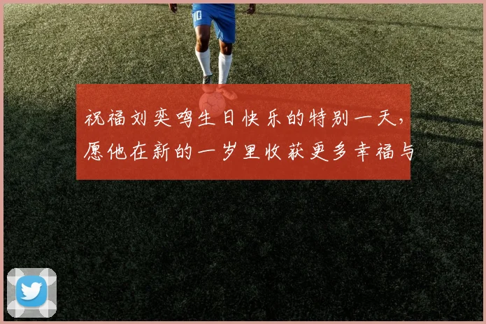 祝福刘奕鸣生日快乐的特别一天，愿他在新的一岁里收获更多幸福与成功