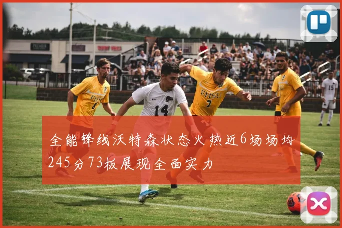 全能锋线沃特森状态火热近6场场均245分73板展现全面实力