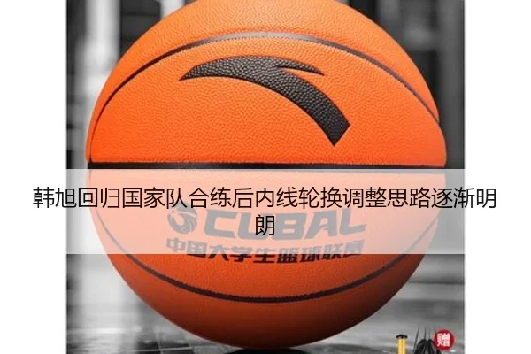 韩旭回归国家队合练后内线轮换调整思路逐渐明朗（BOYUSPORTS）